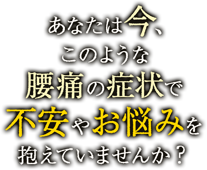 あなたは今、このような腰痛の症状で不安やお悩みを抱えていませんか？